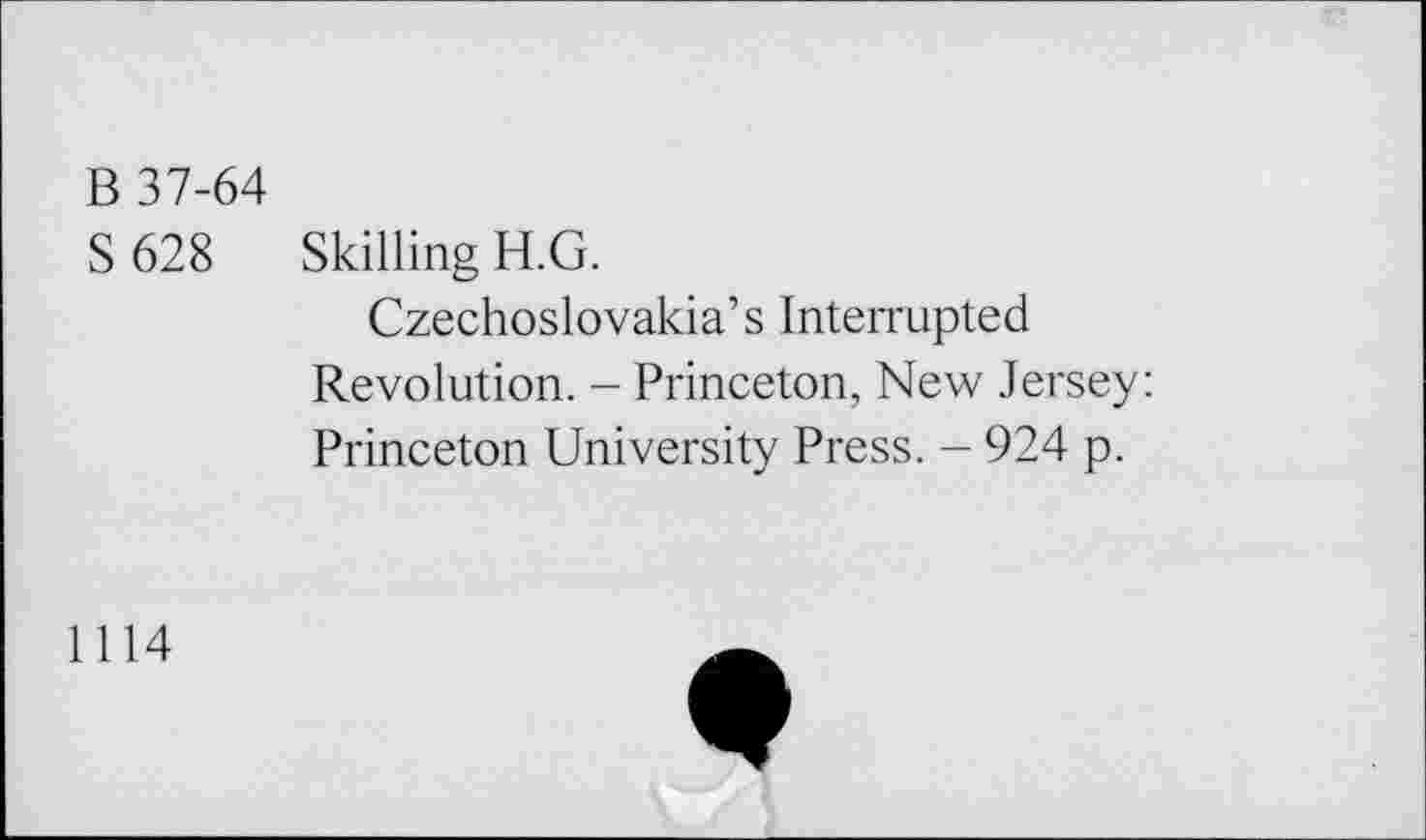 ﻿B 37-64
S 628 Skilling H.G.
Czechoslovakia’s Interrupted Revolution. - Princeton, New Jersey: Princeton University Press. - 924 p.
1114